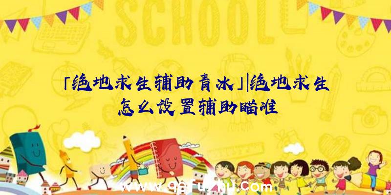「绝地求生辅助青冰」|绝地求生怎么设置辅助瞄准